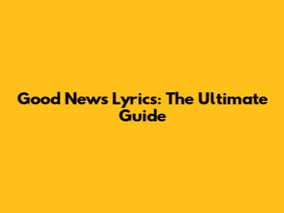 Good News Lyrics: The Ultimate Guide