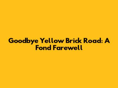 Goodbye Yellow Brick Road: A Fond Farewell