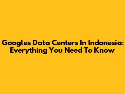 Google's Data Centers In Indonesia: Everything You Need To Know