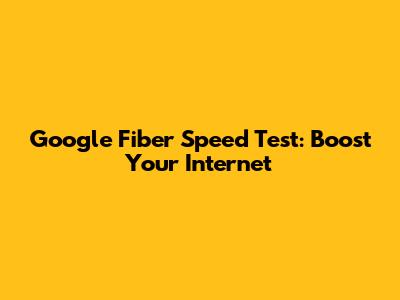 Google Fiber Speed Test: Boost Your Internet