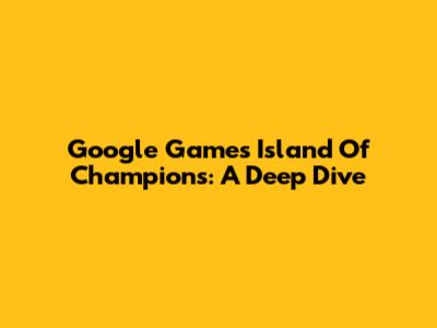 Google Games' Island Of Champions: A Deep Dive