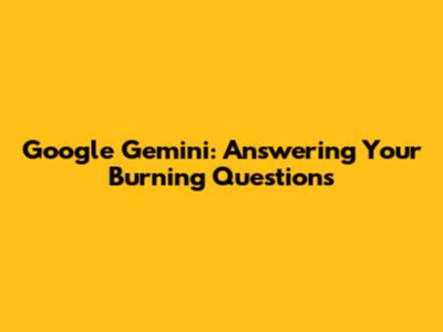Google Gemini: Answering Your Burning Questions