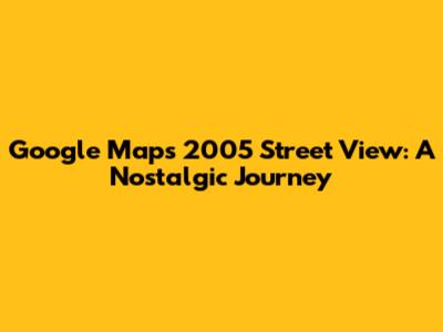 Google Maps' 2005 Street View: A Nostalgic Journey