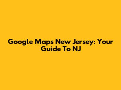 Google Maps New Jersey: Your Guide To NJ