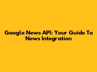 Google News API: Your Guide To News Integration