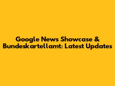 Google News Showcase & Bundeskartellamt: Latest Updates