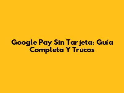 Google Pay Sin Tarjeta: Guía Completa Y Trucos