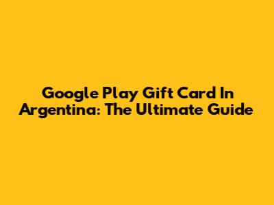 Google Play Gift Card In Argentina: The Ultimate Guide