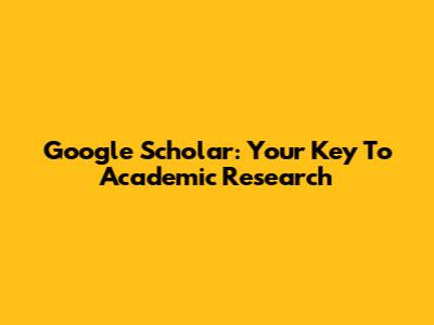 Google Scholar: Your Key To Academic Research