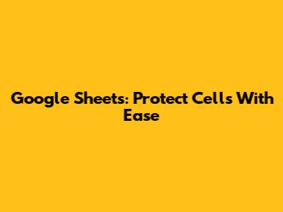 Google Sheets: Protect Cells With Ease