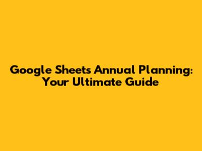 Google Sheets Annual Planning: Your Ultimate Guide