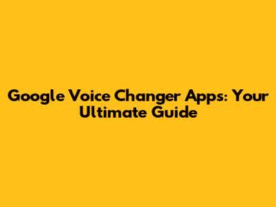 Google Voice Changer Apps: Your Ultimate Guide