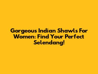 Gorgeous Indian Shawls For Women: Find Your Perfect Selendang!
