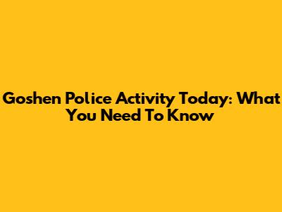 Goshen Police Activity Today: What You Need To Know