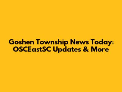 Goshen Township News Today: OSCEastSC Updates & More