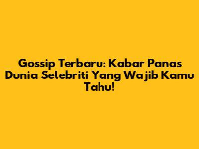 Gossip Terbaru: Kabar Panas Dunia Selebriti Yang Wajib Kamu Tahu!