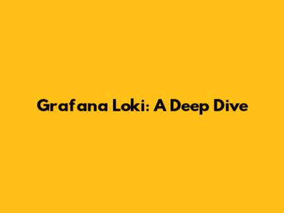 Grafana Loki: A Deep Dive