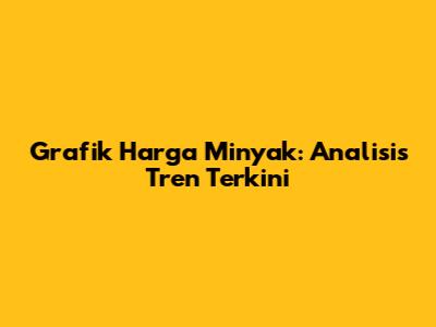 Grafik Harga Minyak: Analisis Tren Terkini