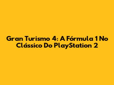 Gran Turismo 4: A Fórmula 1 No Clássico Do PlayStation 2