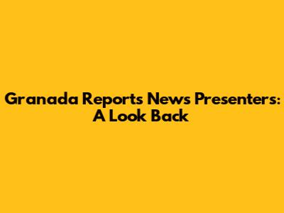 Granada Reports News Presenters: A Look Back