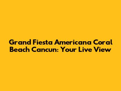 Grand Fiesta Americana Coral Beach Cancun: Your Live View