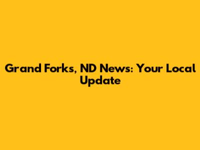 Grand Forks, ND News: Your Local Update