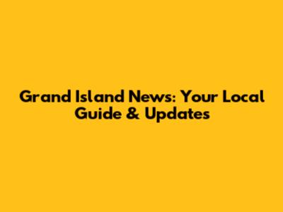 Grand Island News: Your Local Guide & Updates