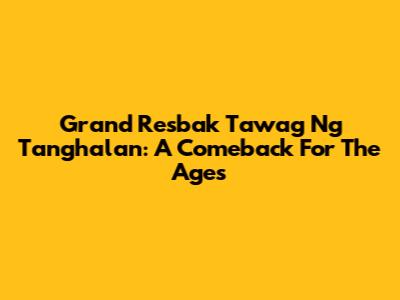 Grand Resbak Tawag Ng Tanghalan: A Comeback For The Ages