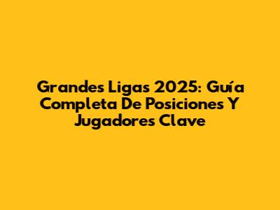 Grandes Ligas 2025: Guía Completa De Posiciones Y Jugadores Clave