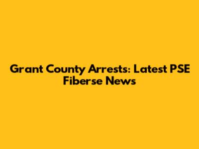 Grant County Arrests: Latest PSE Fiberse News