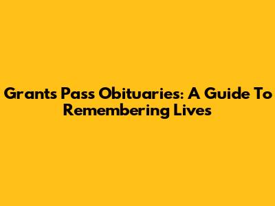 Grants Pass Obituaries: A Guide To Remembering Lives