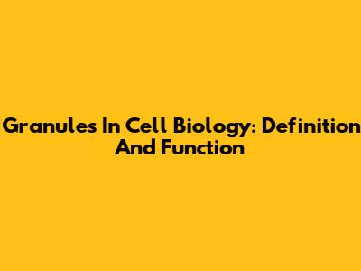 Granules In Cell Biology: Definition And Function