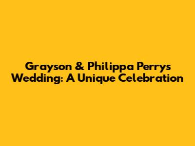 Grayson & Philippa Perry's Wedding: A Unique Celebration