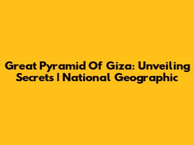 Great Pyramid Of Giza: Unveiling Secrets | National Geographic