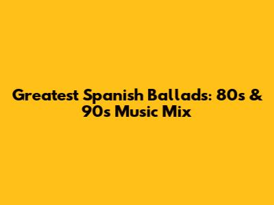 Greatest Spanish Ballads: 80s & 90s Music Mix
