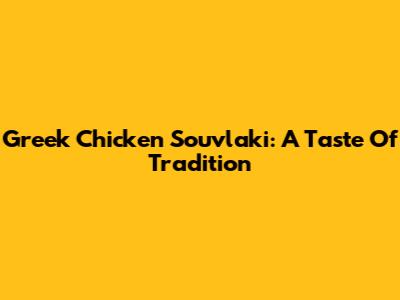 Greek Chicken Souvlaki: A Taste Of Tradition