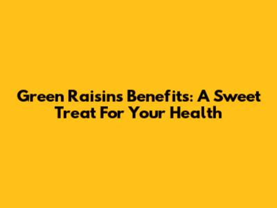 Green Raisins Benefits: A Sweet Treat For Your Health