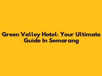 Green Valley Hotel: Your Ultimate Guide In Semarang