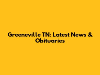Greeneville TN: Latest News & Obituaries