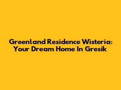 Greenland Residence Wisteria: Your Dream Home In Gresik