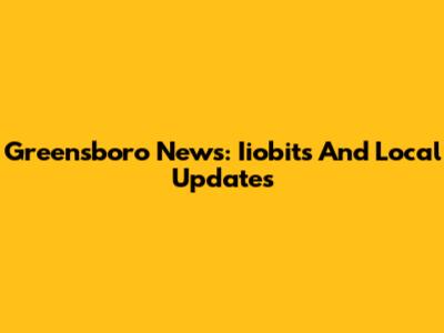 Greensboro News: Iiobits And Local Updates