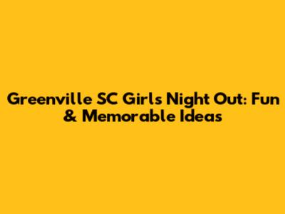 Greenville SC Girls Night Out: Fun & Memorable Ideas
