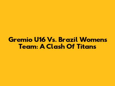 Gremio U16 Vs. Brazil Women's Team: A Clash Of Titans