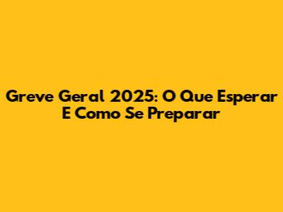 Greve Geral 2025: O Que Esperar E Como Se Preparar
