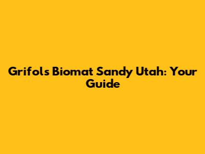 Grifols Biomat Sandy Utah: Your Guide