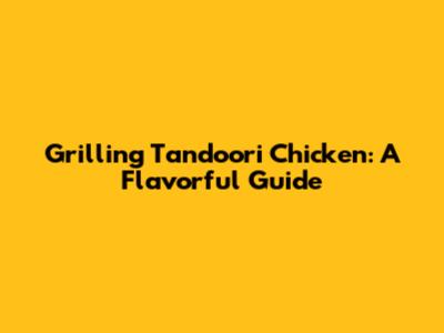 Grilling Tandoori Chicken: A Flavorful Guide