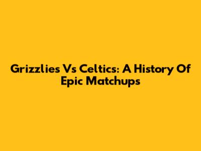 Grizzlies Vs Celtics: A History Of Epic Matchups