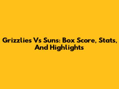 Grizzlies Vs Suns: Box Score, Stats, And Highlights