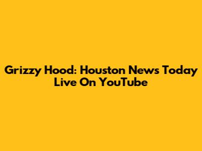 Grizzy Hood: Houston News Today Live On YouTube