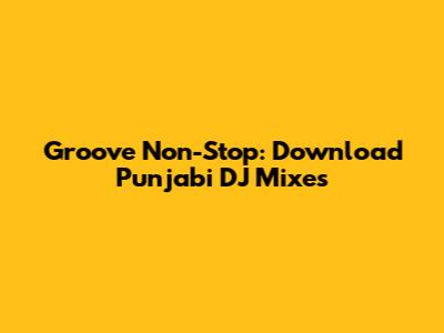 Groove Non-Stop: Download Punjabi DJ Mixes